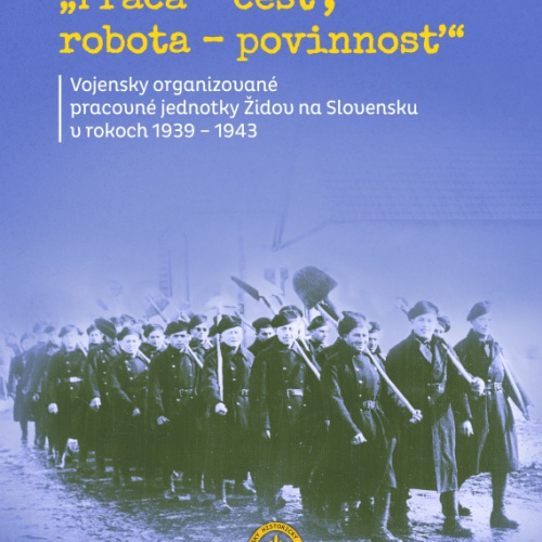 „Práca – česť, robota – povinnosť“. Vojensky organizované pracovné jednotky Židov na Slovensku v rokoch 1939 – 1943.