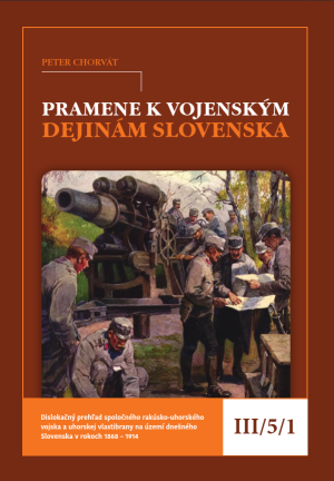 Pramene k vojenským dejinám Slovenska III/5/1. Dislokačný prehľad spoločného rakúsko-uhorského vojska a uhorskej vlastibrany na území dnešného Slovenska v rokoch 1868 – 1914